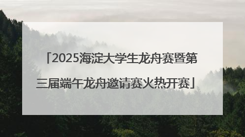 2025海淀大学生龙舟赛暨第三届端午龙舟邀请赛火热开赛