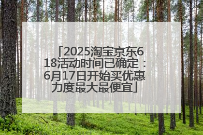2025淘宝京东618活动时间已确定：6月17日开始买优惠力度最大最便宜