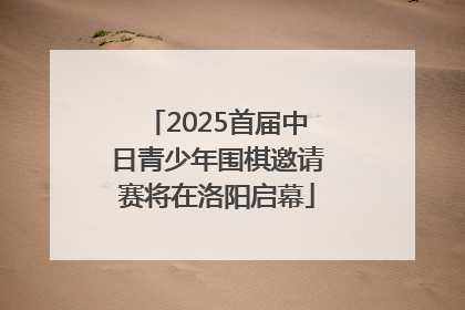 2025首届中日青少年围棋邀请赛将在洛阳启幕