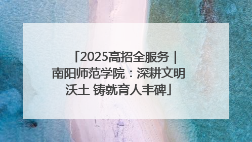 2025高招全服务｜南阳师范学院：深耕文明沃土 铸就育人丰碑