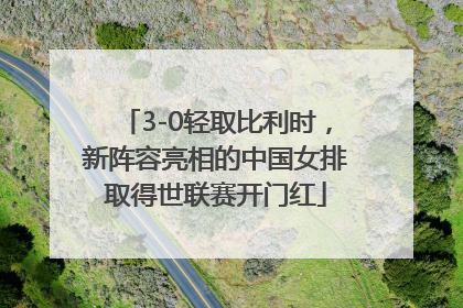 3-0轻取比利时，新阵容亮相的中国女排取得世联赛开门红