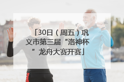 30日（周五）巩义市第三届“洛神杯”龙舟大赛开赛