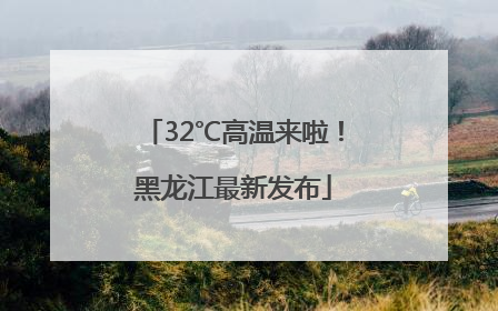 32℃高温来啦！黑龙江最新发布