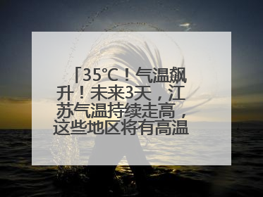 35℃！气温飙升！未来3天，江苏气温持续走高，这些地区将有高温天气……