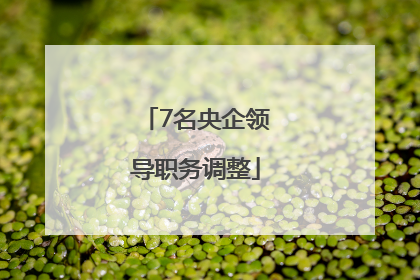 7名央企领导职务调整