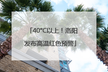 40°C以上！洛阳发布高温红色预警
