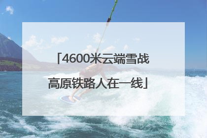 4600米云端雪战 高原铁路人在一线