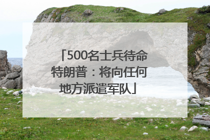 500名士兵待命 特朗普：将向任何地方派遣军队