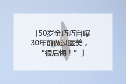50岁金巧巧自曝30年前做过医美，“很后悔！”