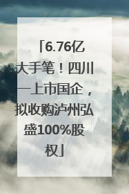 6.76亿大手笔！四川一上市国企，拟收购泸州弘盛100%股权