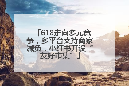 618走向多元竞争，多平台支持商家减负，小红书开设“友好市集”