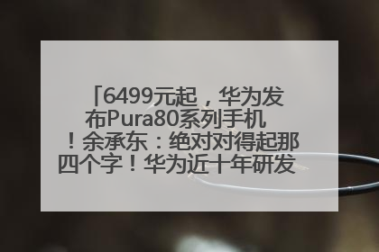 6499元起，华为发布Pura80系列手机！余承东：绝对对得起那四个字！华为近十年研发投入12490亿元