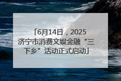6月14日，2025济宁市消费文娱金融“三下乡”活动正式启动