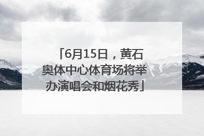 6月15日，黄石奥体中心体育场将举办演唱会和烟花秀