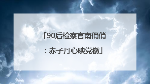 90后检察官南俏俏：赤子丹心映党徽