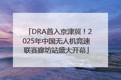 DRA首入京津冀！2025年中国无人机竞速联赛廊坊站盛大开幕
