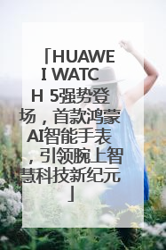 HUAWEI WATCH 5强势登场，首款鸿蒙AI智能手表，引领腕上智慧科技新纪元